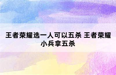 王者荣耀选一人可以五杀 王者荣耀小兵拿五杀